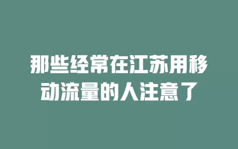 那些经常在江苏用移动流量的人注意了