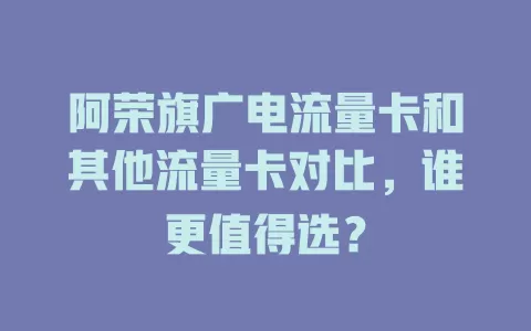阿荣旗广电流量卡和其他流量卡对比，谁更值得选？