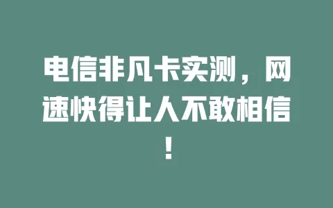 电信非凡卡实测，网速快得让人不敢相信！