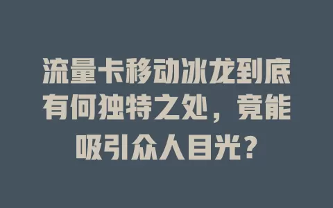流量卡移动冰龙到底有何独特之处，竟能吸引众人目光？
