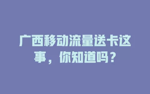 广西移动流量送卡这事，你知道吗？