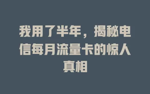 我用了半年，揭秘电信每月流量卡的惊人真相