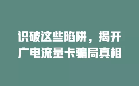 识破这些陷阱，揭开广电流量卡骗局真相