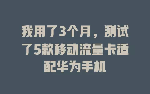 我用了3个月，测试了5款移动流量卡适配华为手机