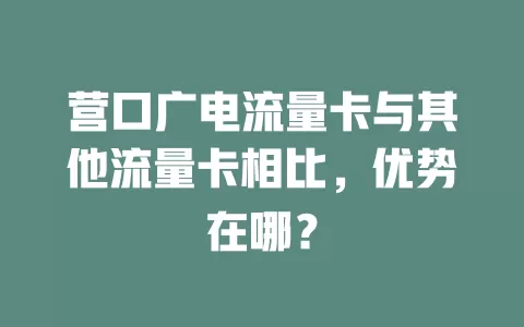 营口广电流量卡与其他流量卡相比，优势在哪？