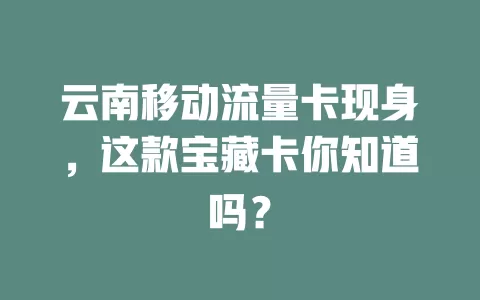 云南移动流量卡现身，这款宝藏卡你知道吗？