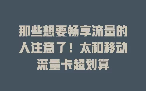 那些想要畅享流量的人注意了！太和移动流量卡超划算