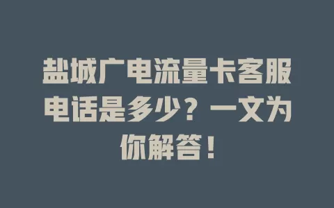 盐城广电流量卡客服电话是多少？一文为你解答！