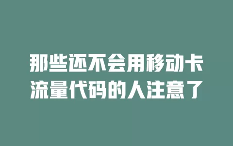 那些还不会用移动卡流量代码的人注意了