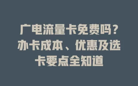 广电流量卡免费吗？办卡成本、优惠及选卡要点全知道