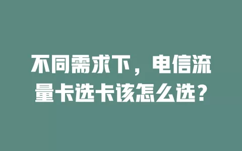 不同需求下，电信流量卡选卡该怎么选？