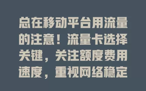 总在移动平台用流量的注意！流量卡选择关键，关注额度费用速度，重视网络稳定与安全，谨慎选卡畅享网络
