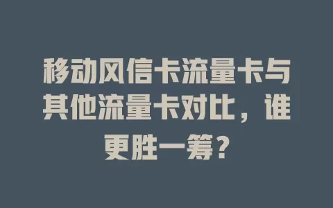 移动风信卡流量卡与其他流量卡对比，谁更胜一筹？