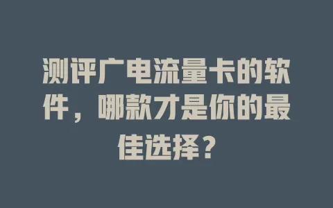 测评广电流量卡的软件，哪款才是你的最佳选择？