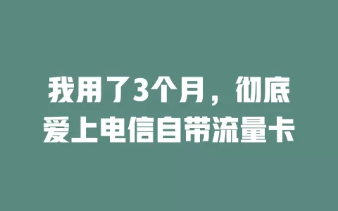 我用了3个月，彻底爱上电信自带流量卡