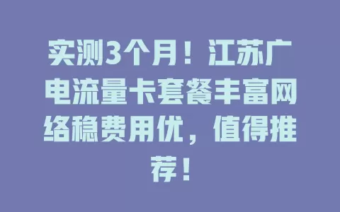 实测3个月！江苏广电流量卡套餐丰富网络稳费用优，值得推荐！
