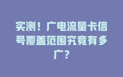 实测！广电流量卡信号覆盖范围究竟有多广？