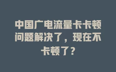 中国广电流量卡卡顿问题解决了，现在不卡顿了？