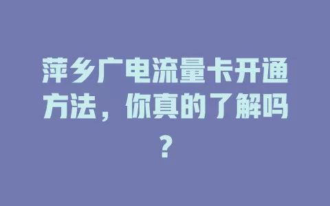 萍乡广电流量卡开通方法，你真的了解吗？