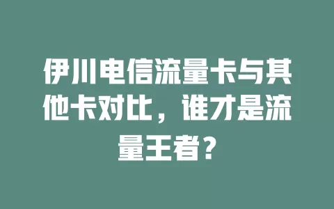伊川电信流量卡与其他卡对比，谁才是流量王者？
