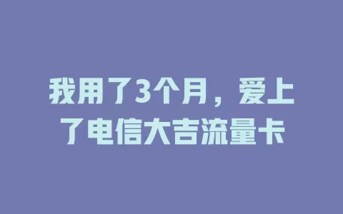 我用了3个月，爱上了电信大吉流量卡