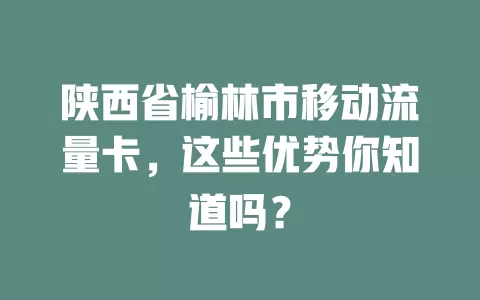 陕西省榆林市移动流量卡，这些优势你知道吗？