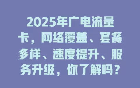 2025年广电流量卡，网络覆盖、套餐多样、速度提升、服务升级，你了解吗？