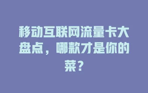 移动互联网流量卡大盘点，哪款才是你的菜？