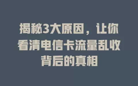 揭秘3大原因，让你看清电信卡流量乱收背后的真相