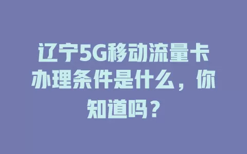 辽宁5G移动流量卡办理条件是什么，你知道吗？