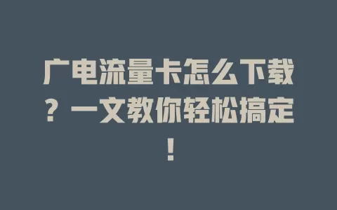 广电流量卡怎么下载？一文教你轻松搞定！