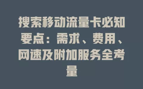 搜索移动流量卡必知要点：需求、费用、网速及附加服务全考量