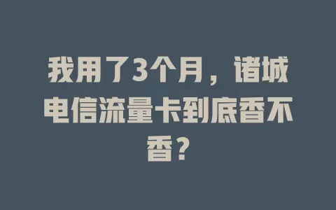 我用了3个月，诸城电信流量卡到底香不香？