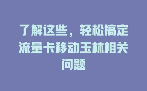 了解这些，轻松搞定流量卡移动玉林相关问题
