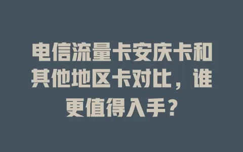 电信流量卡安庆卡和其他地区卡对比，谁更值得入手？
