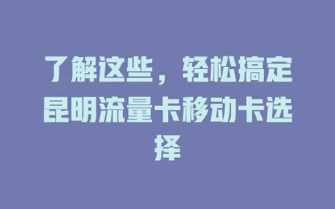 了解这些，轻松搞定昆明流量卡移动卡选择