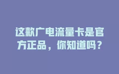 这款广电流量卡是官方正品，你知道吗？
