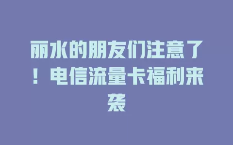 丽水的朋友们注意了！电信流量卡福利来袭
