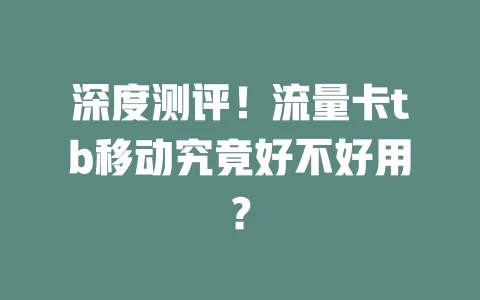 深度测评！流量卡tb移动究竟好不好用？