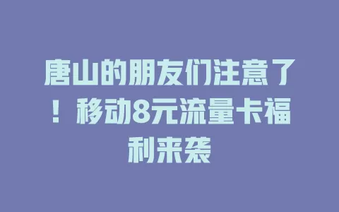 唐山的朋友们注意了！移动8元流量卡福利来袭