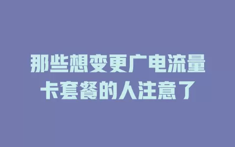 那些想变更广电流量卡套餐的人注意了
