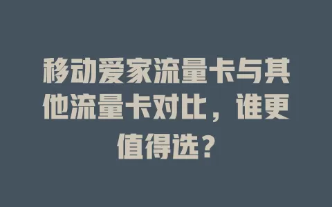 移动爱家流量卡与其他流量卡对比，谁更值得选？