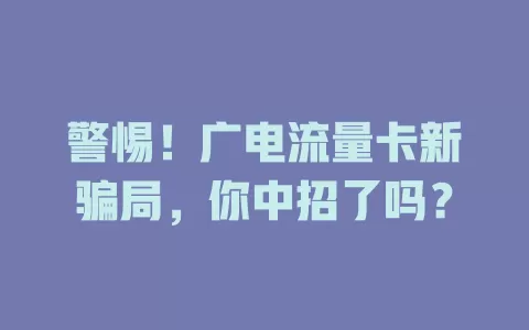 警惕！广电流量卡新骗局，你中招了吗？