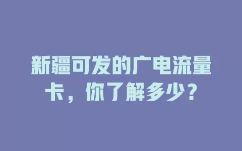 新疆可发的广电流量卡，你了解多少？
