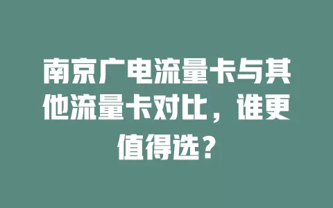 南京广电流量卡与其他流量卡对比，谁更值得选？