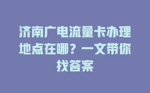 济南广电流量卡办理地点在哪？一文带你找答案