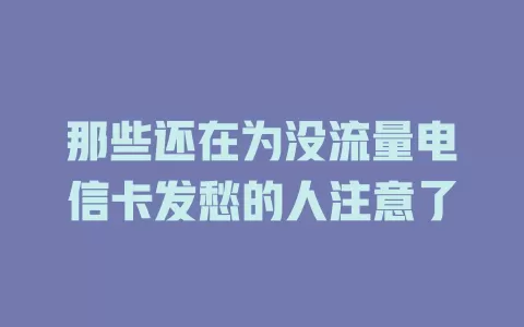 那些还在为没流量电信卡发愁的人注意了