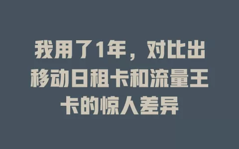 我用了1年，对比出移动日租卡和流量王卡的惊人差异
