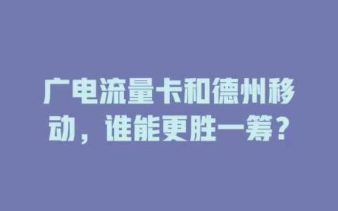 广电流量卡和德州移动，谁能更胜一筹？