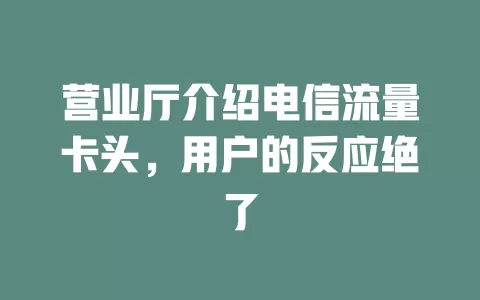 营业厅介绍电信流量卡头，用户的反应绝了
